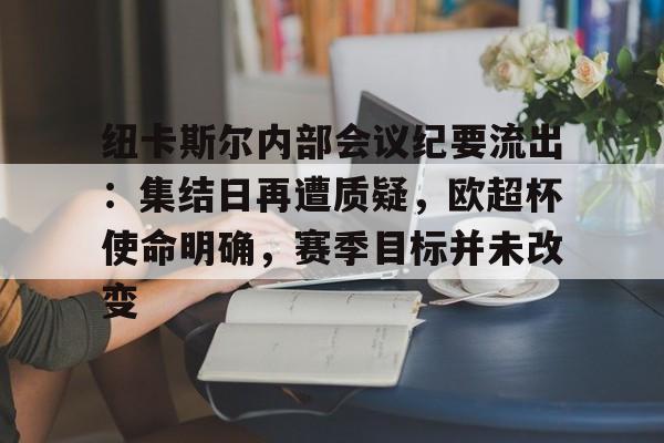 纽卡斯尔内部会议纪要流出：集结日再遭质疑，欧超杯使命明确，赛季目标并未改变的简单介绍